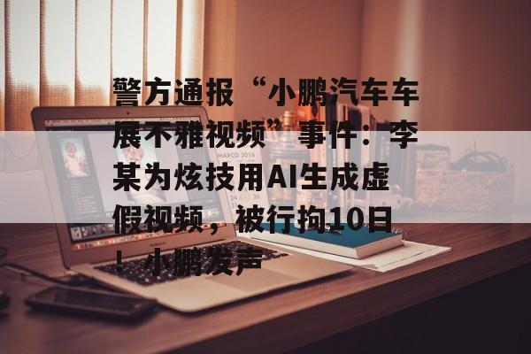 警方通报“小鹏汽车车展不雅视频”事件：李某为炫技用AI生成虚假视频，被行拘10日！小鹏发声-第1张图片-佛山资讯网
