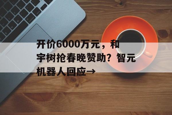 开价6000万元，和宇树抢春晚赞助？智元机器人回应→-第1张图片-佛山资讯网