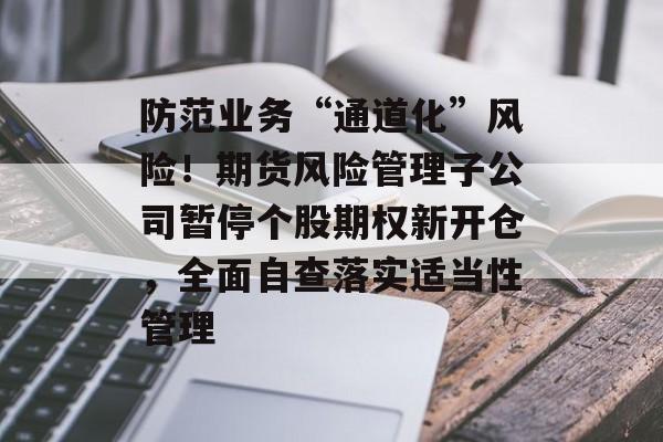 防范业务“通道化”风险！期货风险管理子公司暂停个股期权新开仓，全面自查落实适当性管理-第1张图片-佛山资讯网