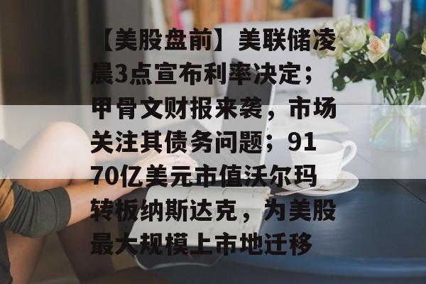 【美股盘前】美联储凌晨3点宣布利率决定;甲骨文财报来袭,市场关注其债务问题;9170亿美元市值沃尔玛转板纳斯达克,为美股最大规模上市地迁移-第1张图片-佛山资讯网 【美股盘前】美联储凌晨3点宣布利率决定;甲骨文财报来袭,市场关注其债务问题;9170亿美元市值沃尔玛转板纳斯达克,为美股最大规模上市地迁移-第1张图片-佛山资讯网