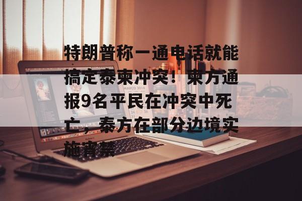 特朗普称一通电话就能搞定泰柬冲突!柬方通报9名平民在冲突中死亡,泰方在部分边境实施宵禁-第1张图片-佛山资讯网 特朗普称一通电话就能搞定泰柬冲突!柬方通报9名平民在冲突中死亡,泰方在部分边境实施宵禁-第1张图片-佛山资讯网