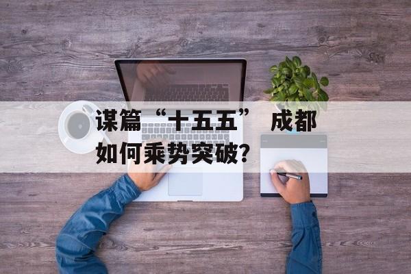 谋篇“十五五” 成都如何乘势突破？-第1张图片-佛山资讯网