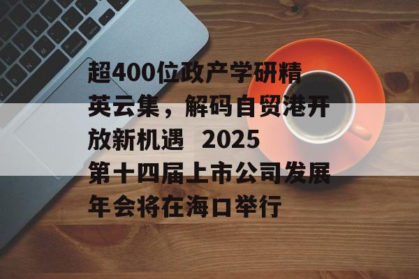 超400位政产学研精英云集，解码自贸港开放新机遇  2025第十四届上市公司发展年会将在海口举行-第1张图片-佛山资讯网