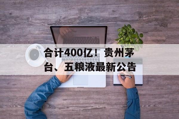 合计400亿!贵州茅台、五粮液最新公告-第1张图片-佛山资讯网 合计400亿!贵州茅台、五粮液最新公告-第1张图片-佛山资讯网