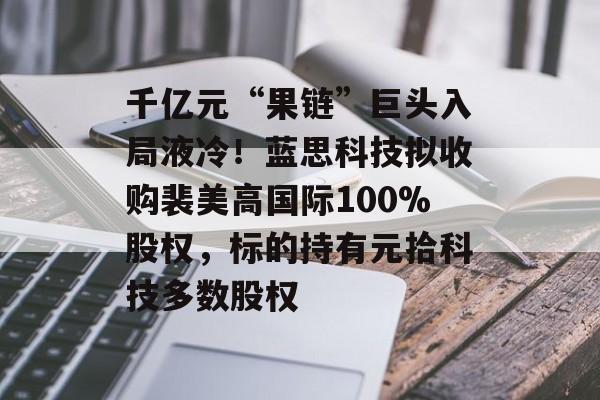 千亿元“果链”巨头入局液冷！蓝思科技拟收购裴美高国际100%股权，标的持有元拾科技多数股权-第1张图片-佛山资讯网