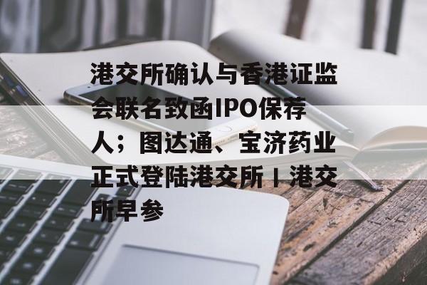 港交所确认与香港证监会联名致函IPO保荐人;图达通、宝济药业正式登陆港交所丨港交所早参-第1张图片-佛山资讯网 港交所确认与香港证监会联名致函IPO保荐人;图达通、宝济药业正式登陆港交所丨港交所早参-第1张图片-佛山资讯网