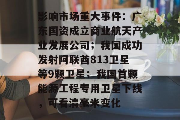 影响市场重大事件：广东国资成立商业航天产业发展公司；我国成功发射阿联酋813卫星等9颗卫星；我国首颗能源工程专用卫星下线，可看清毫米变化-第1张图片-佛山资讯网