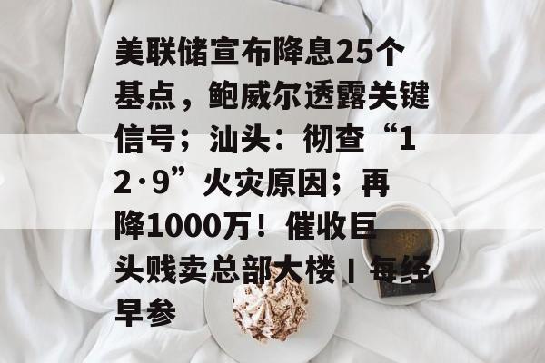 美联储宣布降息25个基点，鲍威尔透露关键信号；汕头：彻查“12·9”火灾原因；再降1000万！催收巨头贱卖总部大楼丨每经早参-第1张图片-佛山资讯网