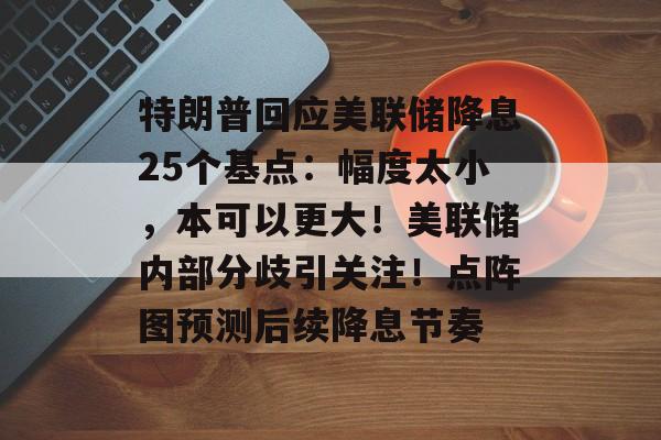 特朗普回应美联储降息25个基点：幅度太小，本可以更大！美联储内部分歧引关注！点阵图预测后续降息节奏-第1张图片-佛山资讯网