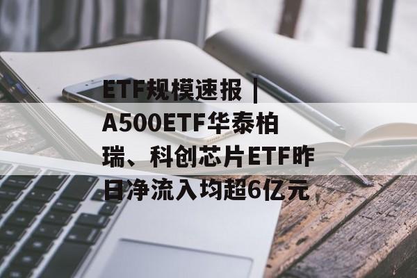ETF规模速报 | A500ETF华泰柏瑞、科创芯片ETF昨日净流入均超6亿元-第1张图片-佛山资讯网