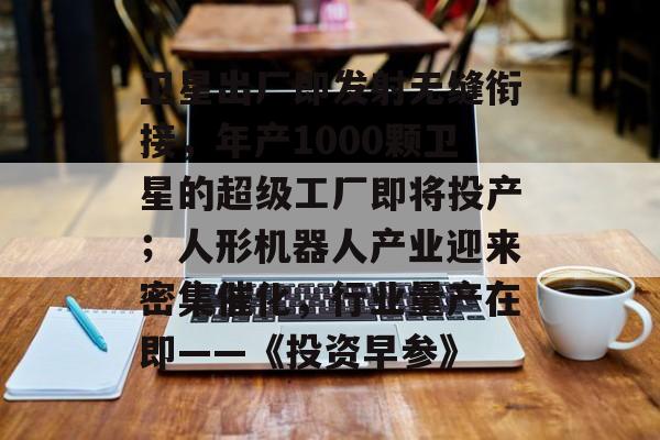 卫星出厂即发射无缝衔接,年产1000颗卫星的超级工厂即将投产;人形机器人产业迎来密集催化,行业量产在即——《投资早参》-第1张图片-佛山资讯网 卫星出厂即发射无缝衔接,年产1000颗卫星的超级工厂即将投产;人形机器人产业迎来密集催化,行业量产在即——《投资早参》-第1张图片-佛山资讯网