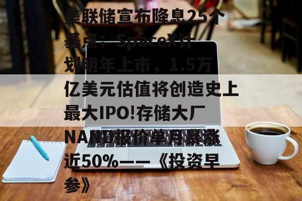 美联储宣布降息25个基点；SpaceX计划明年上市，1.5万亿美元估值将创造史上最大IPO!存储大厂NAND报价单月暴涨近50%——《投资早参》-第1张图片-佛山资讯网
