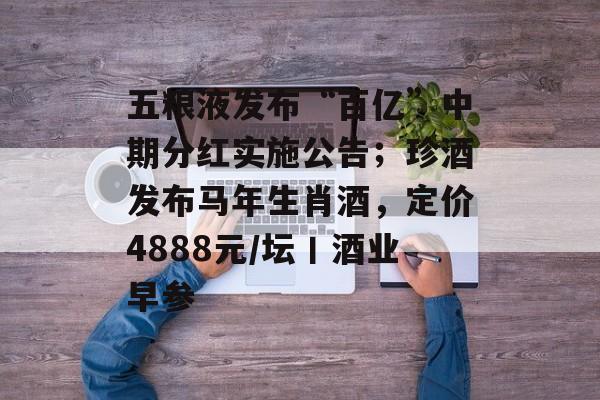 五粮液发布“百亿”中期分红实施公告；珍酒发布马年生肖酒，定价4888元/坛丨酒业早参-第1张图片-佛山资讯网