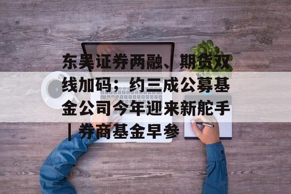 东吴证券两融、期货双线加码;约三成公募基金公司今年迎来新舵手 | 券商基金早参-第1张图片-佛山资讯网 东吴证券两融、期货双线加码;约三成公募基金公司今年迎来新舵手 | 券商基金早参-第1张图片-佛山资讯网