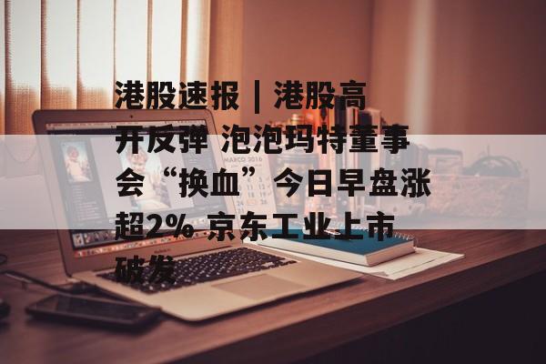 港股速报 | 港股高开反弹 泡泡玛特董事会“换血”今日早盘涨超2% 京东工业上市破发-第1张图片-佛山资讯网