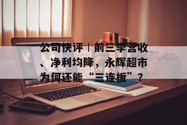 公司快评︱前三季营收、净利均降,永辉超市为何还能“三连板”?-第1张图片-佛山资讯网 公司快评︱前三季营收、净利均降,永辉超市为何还能“三连板”?-第1张图片-佛山资讯网