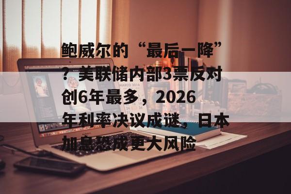 鲍威尔的“最后一降”?美联储内部3票反对创6年最多,2026年利率决议成谜,日本加息恐成更大风险-第1张图片-佛山资讯网 鲍威尔的“最后一降”?美联储内部3票反对创6年最多,2026年利率决议成谜,日本加息恐成更大风险-第1张图片-佛山资讯网