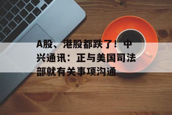 A股、港股都跌了!中兴通讯:正与美国司法部就有关事项沟通-第1张图片-佛山资讯网 A股、港股都跌了!中兴通讯:正与美国司法部就有关事项沟通-第1张图片-佛山资讯网