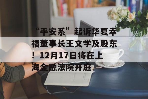 “平安系”起诉华夏幸福董事长王文学及股东！12月17日将在上海金融法院开庭-第1张图片-佛山资讯网