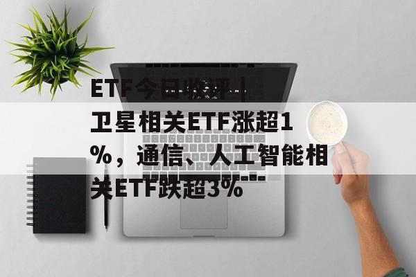 ETF今日收评 | 卫星相关ETF涨超1%，通信、人工智能相关ETF跌超3%-第1张图片-佛山资讯网