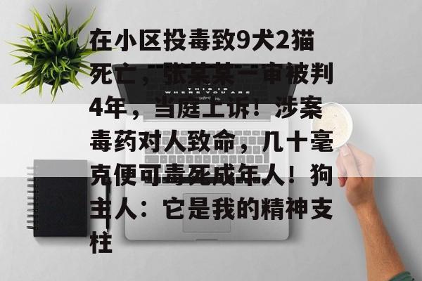 在小区投毒致9犬2猫死亡，张某某一审被判4年，当庭上诉！涉案毒药对人致命，几十毫克便可毒死成年人！狗主人：它是我的精神支柱-第1张图片-佛山资讯网