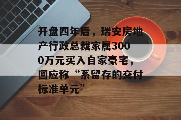 开盘四年后,瑞安房地产行政总裁家属3000万元买入自家豪宅,回应称“系留存的交付标准单元”-第1张图片-佛山资讯网 开盘四年后,瑞安房地产行政总裁家属3000万元买入自家豪宅,回应称“系留存的交付标准单元”-第1张图片-佛山资讯网