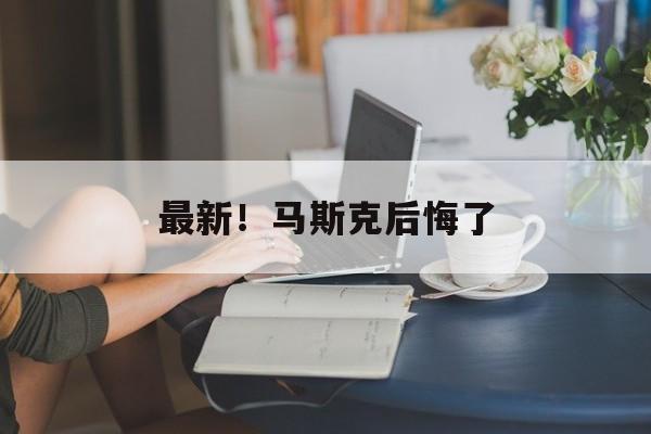 最新！马斯克后悔了-第1张图片-佛山资讯网