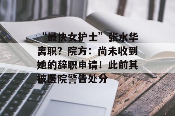 “最快女护士”张水华离职?院方:尚未收到她的辞职申请!此前其被医院警告处分-第1张图片-佛山资讯网 “最快女护士”张水华离职?院方:尚未收到她的辞职申请!此前其被医院警告处分-第1张图片-佛山资讯网