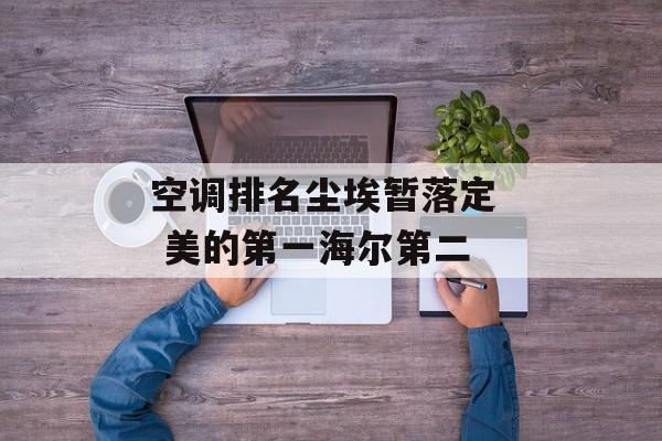 空调排名尘埃暂落定 美的第一海尔第二-第1张图片-佛山资讯网 空调排名尘埃暂落定 美的第一海尔第二-第1张图片-佛山资讯网