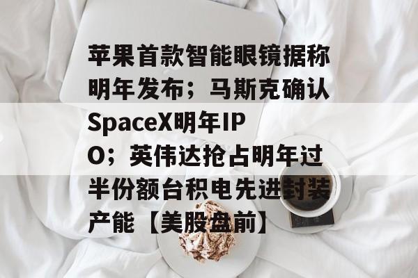 苹果首款智能眼镜据称明年发布;马斯克确认SpaceX明年IPO;英伟达抢占明年过半份额台积电先进封装产能【美股盘前】-第1张图片-佛山资讯网 苹果首款智能眼镜据称明年发布;马斯克确认SpaceX明年IPO;英伟达抢占明年过半份额台积电先进封装产能【美股盘前】-第1张图片-佛山资讯网