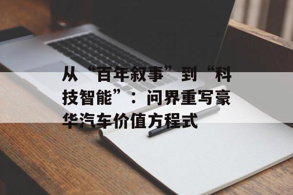 从“百年叙事”到“科技智能”：问界重写豪华汽车价值方程式-第1张图片-佛山资讯网