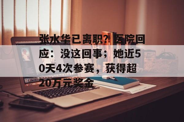张水华已离职?医院回应:没这回事;她近50天4次参赛,获得超20万元奖金-第1张图片-佛山资讯网 张水华已离职?医院回应:没这回事;她近50天4次参赛,获得超20万元奖金-第1张图片-佛山资讯网