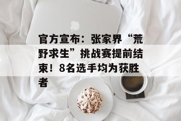 官方宣布：张家界“荒野求生”挑战赛提前结束！8名选手均为获胜者-第1张图片-佛山资讯网