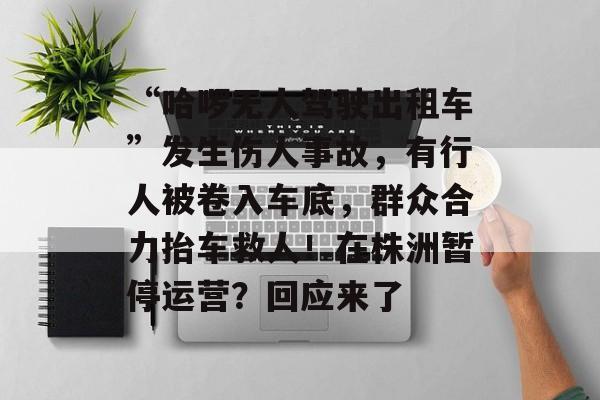 “哈啰无人驾驶出租车”发生伤人事故,有行人被卷入车底,群众合力抬车救人!在株洲暂停运营?回应来了-第1张图片-佛山资讯网 “哈啰无人驾驶出租车”发生伤人事故,有行人被卷入车底,群众合力抬车救人!在株洲暂停运营?回应来了-第1张图片-佛山资讯网