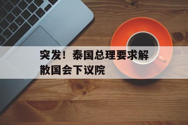 突发!泰国总理要求解散国会下议院-第1张图片-佛山资讯网 突发!泰国总理要求解散国会下议院-第1张图片-佛山资讯网