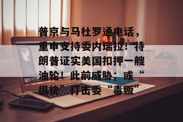 普京与马杜罗通电话，重申支持委内瑞拉！特朗普证实美国扣押一艘油轮！此前威胁：或“很快”打击委“毒贩”-第1张图片-佛山资讯网