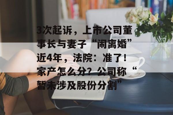 3次起诉,上市公司董事长与妻子“闹离婚”近4年,法院:准了!家产怎么分?公司称“暂未涉及股份分割”-第1张图片-佛山资讯网 3次起诉,上市公司董事长与妻子“闹离婚”近4年,法院:准了!家产怎么分?公司称“暂未涉及股份分割”-第1张图片-佛山资讯网