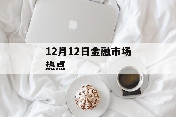 12月12日金融市场热点-第1张图片-佛山资讯网