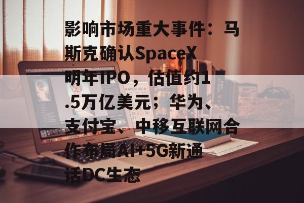 影响市场重大事件：马斯克确认SpaceX明年IPO，估值约1.5万亿美元；华为、支付宝、中移互联网合作布局AI+5G新通话DC生态-第1张图片-佛山资讯网