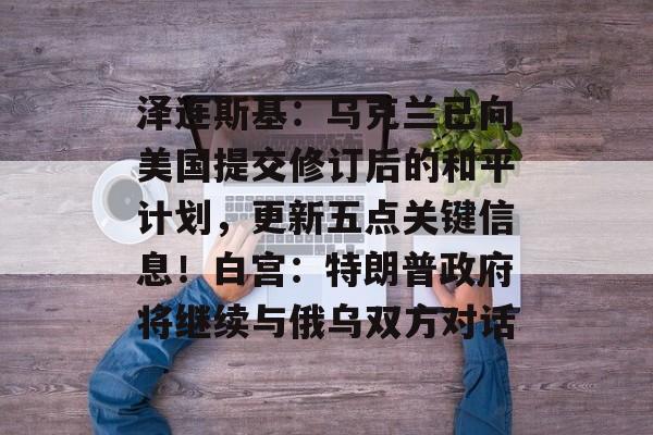 泽连斯基：乌克兰已向美国提交修订后的和平计划，更新五点关键信息！白宫：特朗普政府将继续与俄乌双方对话-第1张图片-佛山资讯网