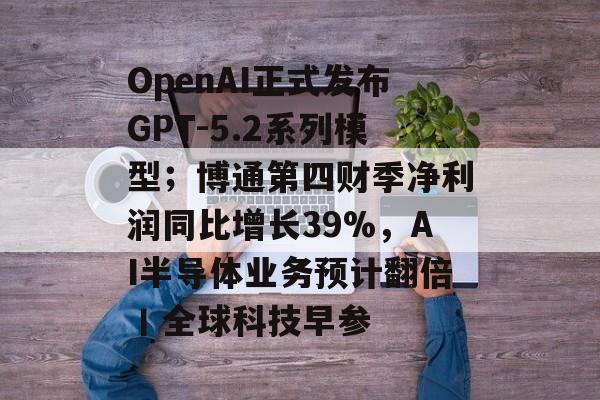 OpenAI正式发布GPT-5.2系列模型;博通第四财季净利润同比增长39%,AI半导体业务预计翻倍丨全球科技早参-第1张图片-佛山资讯网 OpenAI正式发布GPT-5.2系列模型;博通第四财季净利润同比增长39%,AI半导体业务预计翻倍丨全球科技早参-第1张图片-佛山资讯网