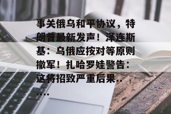 事关俄乌和平协议,特朗普最新发声!泽连斯基:乌俄应按对等原则撤军!扎哈罗娃警告:这将招致严重后果......-第1张图片-佛山资讯网 事关俄乌和平协议,特朗普最新发声!泽连斯基:乌俄应按对等原则撤军!扎哈罗娃警告:这将招致严重后果......-第1张图片-佛山资讯网
