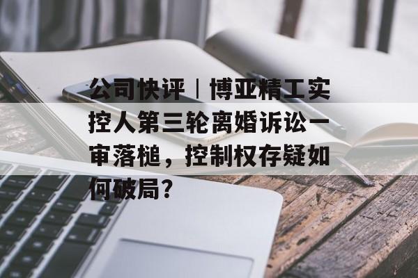 公司快评︱博亚精工实控人第三轮离婚诉讼一审落槌,控制权存疑如何破局?-第1张图片-佛山资讯网 公司快评︱博亚精工实控人第三轮离婚诉讼一审落槌,控制权存疑如何破局?-第1张图片-佛山资讯网