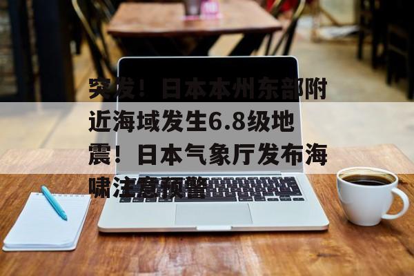 突发！日本本州东部附近海域发生6.8级地震！日本气象厅发布海啸注意预警-第1张图片-佛山资讯网