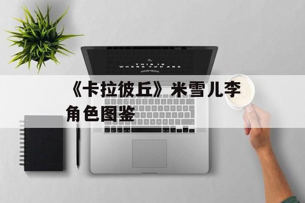 《卡拉彼丘》米雪儿李角色图鉴-第1张图片-佛山资讯网