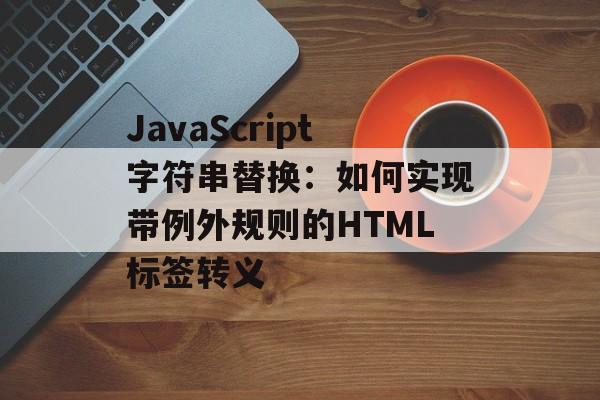 JavaScript字符串替换：如何实现带例外规则的HTML标签转义-第2张图片-佛山资讯网