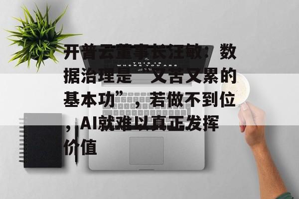 开普云董事长汪敏：数据治理是“又苦又累的基本功”，若做不到位，AI就难以真正发挥价值-第1张图片-佛山资讯网