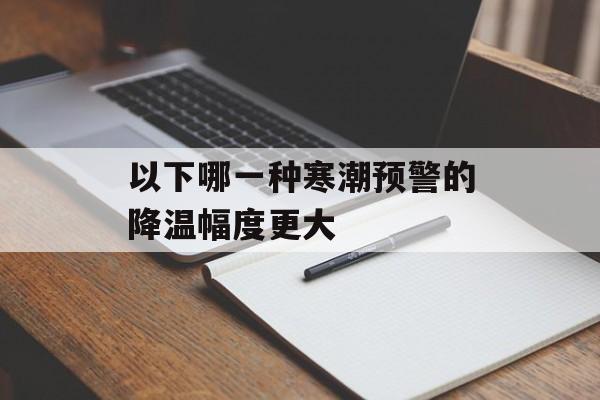 以下哪一种寒潮预警的降温幅度更大-第1张图片-佛山资讯网
