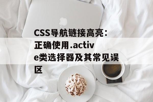 CSS导航链接高亮：正确使用.active类选择器及其常见误区-第2张图片-佛山资讯网