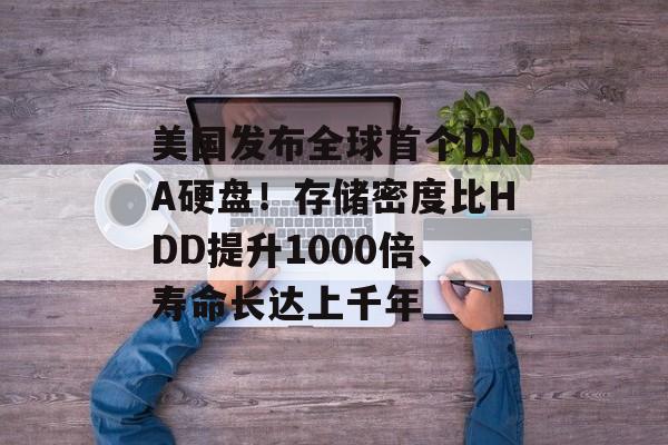美国发布全球首个DNA硬盘!存储密度比HDD提升1000倍、寿命长达上千年-第1张图片-佛山资讯网 美国发布全球首个DNA硬盘!存储密度比HDD提升1000倍、寿命长达上千年-第1张图片-佛山资讯网